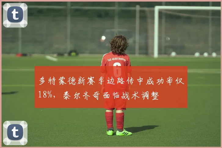 多特蒙德新赛季边路传中成功率仅18%,泰尔齐奇面临战术调整