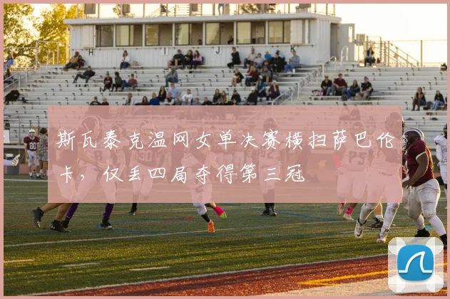 斯瓦泰克温网女单决赛横扫萨巴伦卡,仅丢四局夺得第三冠