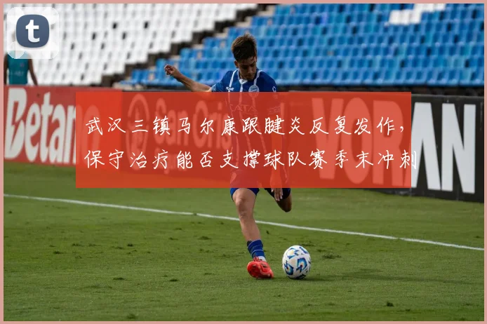 武汉三镇马尔康跟腱炎反复发作,保守治疗能否支撑球队赛季末冲刺?