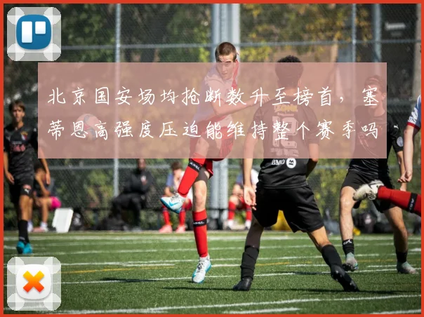 北京国安场均抢断数升至榜首，塞蒂恩高强度压迫能维持整个赛季吗？