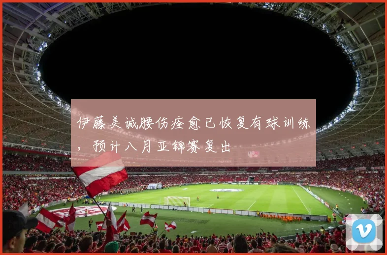伊藤美诚腰伤痊愈已恢复有球训练,预计八月亚锦赛复出