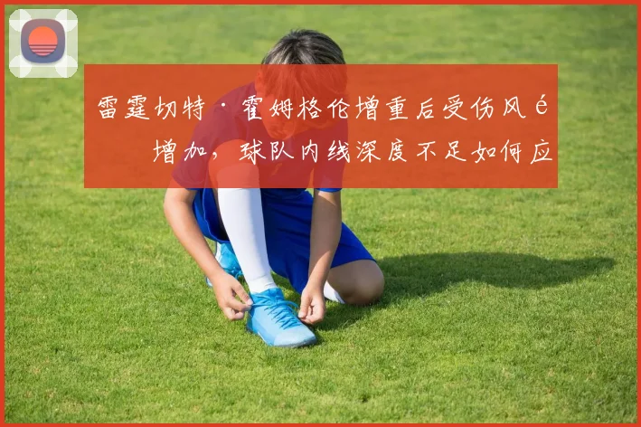 雷霆切特·霍姆格伦增重后受伤风险增加,球队内线深度不足如何应对?