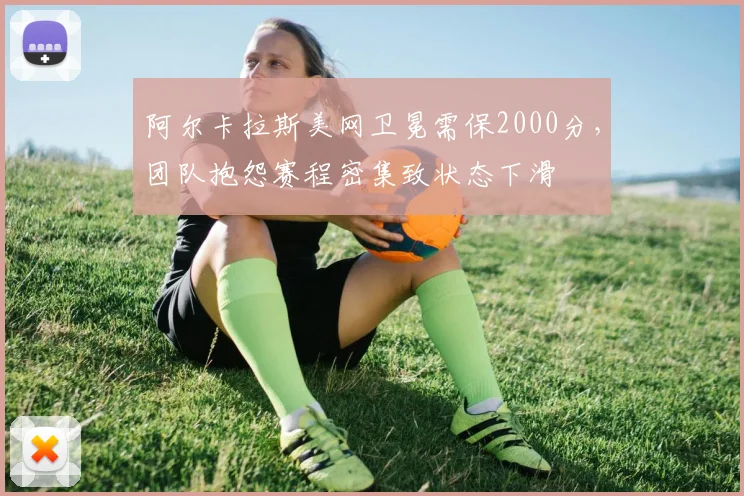 阿尔卡拉斯美网卫冕需保2000分,团队抱怨赛程密集致状态下滑