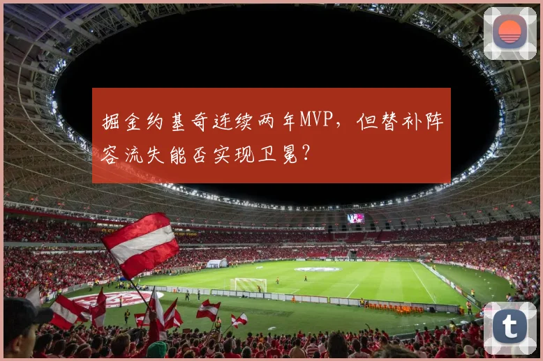 掘金约基奇连续两年MVP,但替补阵容流失能否实现卫冕?