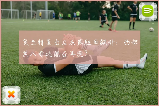 莫兰特复出后灰熊胜率飙升,西部黑八奇迹能否再现?
